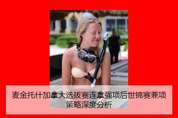 麦金托什加拿大选拔赛连拿强项后世锦赛兼项策略深度分析