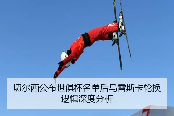 切尔西公布世俱杯名单后马雷斯卡轮换逻辑深度分析